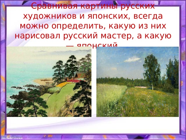 Сравнивая картины русских художников и японских, всегда можно определить, какую из них нарисовал русский мастер, а какую — японский. 