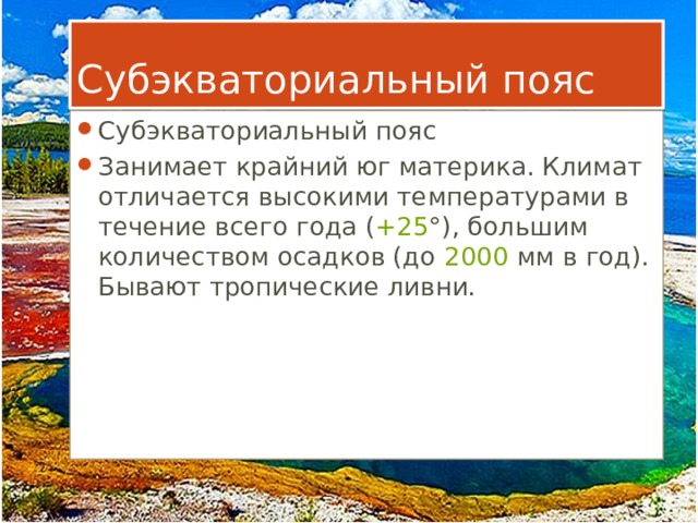 Субэкваториальный пояс Субэкваториальный пояс Занимает крайний юг материка. Климат отличается высокими температурами в течение всего года ( +25 °), большим количеством осадков (до  2000  мм в год). Бывают тропические ливни. 