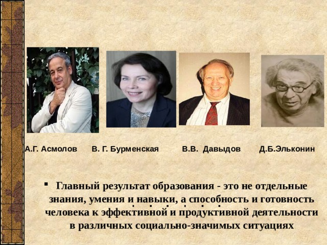  А.Г. Асмолов В. Г. Бурменская В.В. Давыдов Д.Б.Эльконин Главный результат образования - это не отдельные знания, умения и навыки, а способность и готовность человека к эффективной и продуктивной деятельности в различных социально-значимых ситуациях 4 
