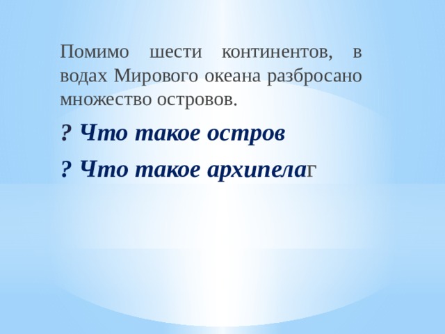 Помимо шести континентов, в водах Мирового океана разбросано множество островов. ?  Что такое остров ? Что такое архипела г 
