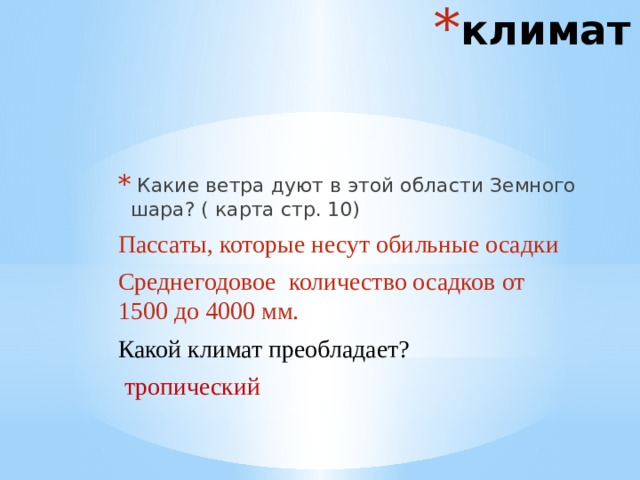 климат  Какие ветра дуют в этой области Земного шара? ( карта стр. 10) Пассаты, которые несут обильные осадки Среднегодовое количество осадков от 1500 до 4000 мм. Какой климат преобладает?  тропический 