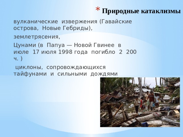 Природные катаклизмы вулканические извержения (Гавайские острова, Новые Гебриды), землетрясения, Цунами (в Папуа — Новой Гвинее в июле 17 июля 1998 года погибло 2 200 ч. )  циклоны, сопровождающихся тайфунами и сильными дождями 