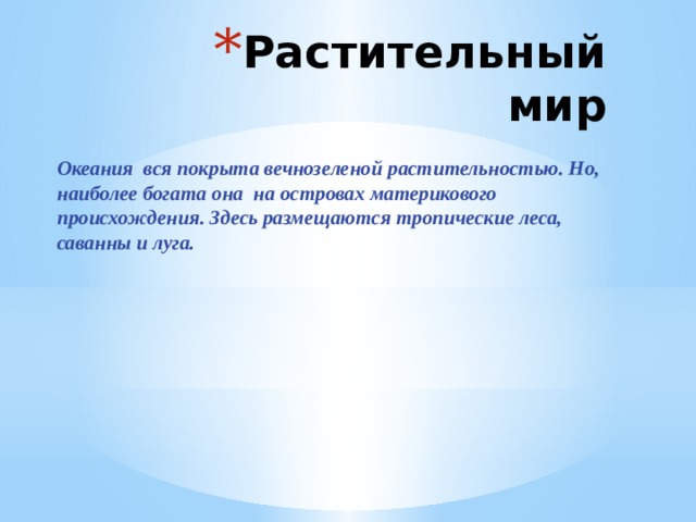 Растительный мир Океания вся покрыта вечнозеленой растительностью. Но, наиболее богата она на островах материкового происхождения. Здесь размещаются тропические леса, саванны и луга. 