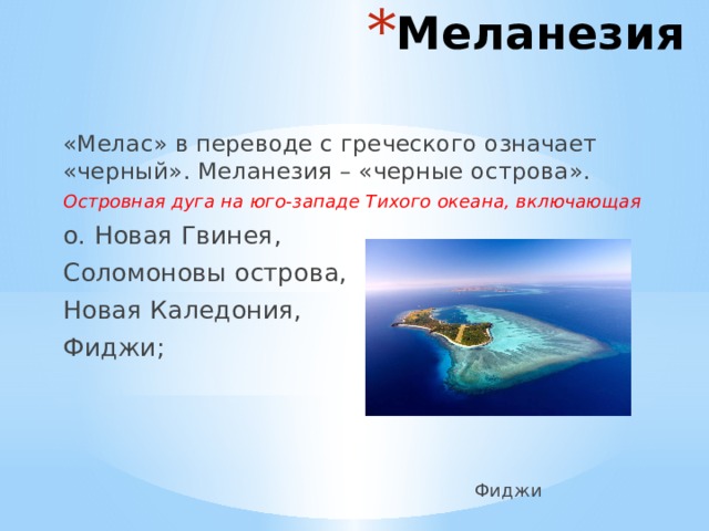 Меланезия «Мелас» в переводе с греческого означает «черный». Меланезия – «черные острова». Островная дуга на юго-западе Тихого океана, включающая о. Новая Гвинея, Соломоновы острова, Новая Каледония, Фиджи;  Фиджи 