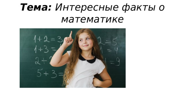 Тема:  Интересные факты о математике 