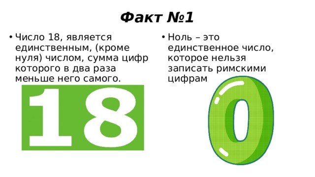 Факт №1 Число 18, является единственным, (кроме нуля) числом, сумма цифр которого в два раза меньше него самого. Ноль – это единственное число, которое нельзя записать римскими цифрами. 