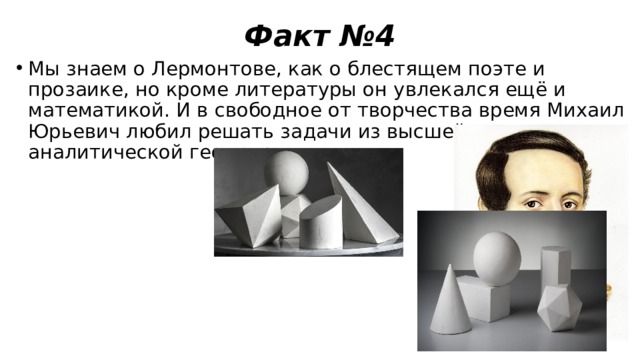 Факт №4 Мы знаем о Лермонтове, как о блестящем поэте и прозаике, но кроме литературы он увлекался ещё и математикой. И в свободное от творчества время Михаил Юрьевич любил решать задачи из высшей математики и аналитической геометрии. 