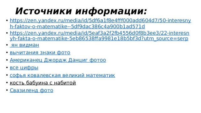 Источники информации: https://zen.yandex.ru/media/id/5df6a1f8e4fff000add604d7/50-interesnyh-faktov-o-matematike--5df9dac386c4a900b1ad571d https://zen.yandex.ru/media/id/5eaf3a2f2fb4556d0f8b3ee3/22-interesnyh-fakta-o-matematike-5eb86538ffa9981e18b5bf3d?utm_source=serp ян видман вычитания знаки фото Американец Джордж Данциг фотоо все цифры софья  ковалевская великий математик кость бабуина с набитой  Свазиленд фото 