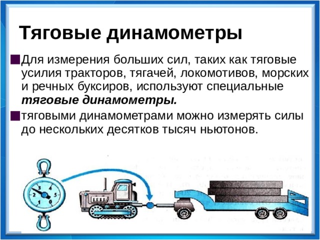 Тяговые динамометры Для измерения больших сил, таких как тяговые усилия тракторов, тягачей, локомотивов, морских и речных буксиров, используют специальные тяговые динамометры. тяговыми динамометрами можно измерять силы до нескольких десятков тысяч ньютонов.  