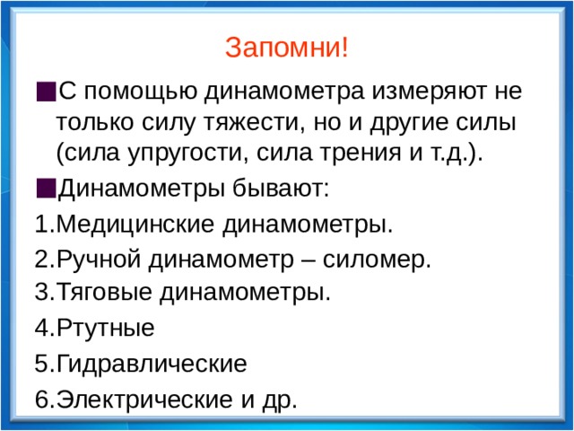 Запомни! С помощью динамометра измеряют не только силу тяжести, но и другие силы (сила упругости, сила трения и т.д.). Динамометры бывают: 1.Медицинские динамометры. 2.Ручной динамометр – силомер. 3.Тяговые динамометры. 4.Ртутные 5.Гидравлические 6.Электрические и др.  