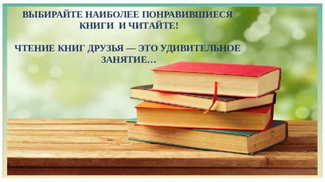 ВЫБИРАЙТЕ НАИБОЛЕЕ ПОНРАВИВШИЕСЯ КНИГИ И ЧИТАЙТЕ!  ЧТЕНИЕ КНИГ ДРУЗЬЯ — ЭТО УДИВИТЕЛЬНОЕ ЗАНЯТИЕ… 