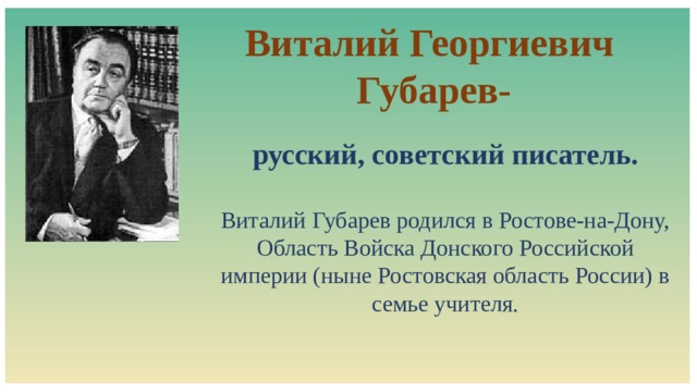 Виталий Георгиевич Губарев-  русский, советский писатель.  Виталий Губарев родился в Ростове-на-Дону, Область Войска Донского Российской империи (ныне Ростовская область России) в семье учителя. 