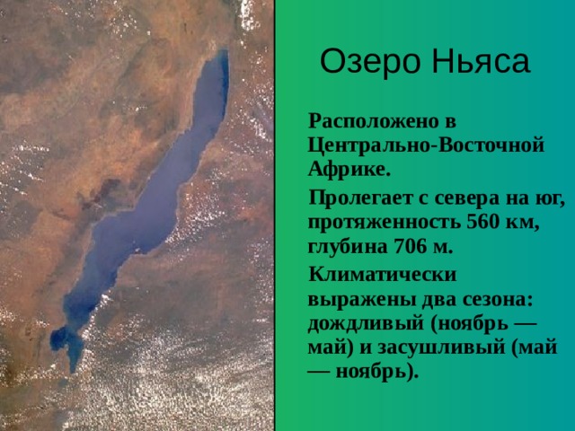 Озеро Ньяса  Расположено в Центрально-Восточной Африке.  Пролегает с севера на юг, протяженность 560 км, глубина 706 м.  Климатически выражены два сезона: дождливый (ноябрь — май) и засушливый (май — ноябрь). 