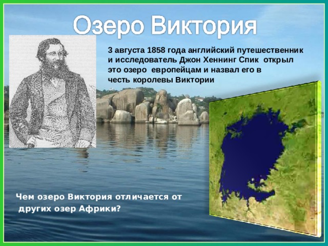 3 августа 1858 года английский путешественник и исследователь Джон Хеннинг Спик  открыл это озеро  европейцам и назвал его в честь королевы Виктории Чем озеро Виктория отличается от  других озер Африки? 
