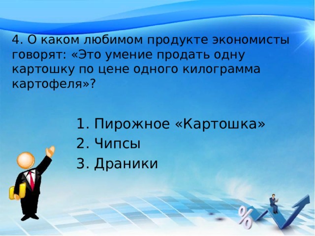 4. О каком любимом продукте экономисты говорят: «Это умение продать одну картошку по цене одного килограмма картофеля»? Пирожное «Картошка» Чипсы Драники 