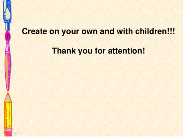 Create on your own and with children!!!  Thank you for attention! 