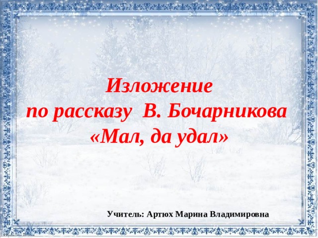 Изложение  по рассказу В. Бочарникова  «Мал, да удал» Учитель: Артюх Марина Владимировна 