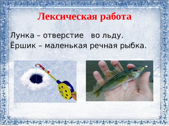 Лексическая работа Лунка – отверстие во льду. Ёршик – маленькая речная рыбка. 