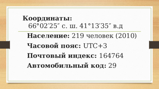 Координаты:  66°02′25″ с. ш. 41°13′35″ в.д  Население: 219 человек (2010)  Часовой пояс: UTC+3  Почтовый индекс: 164764  Автомобильный код: 29  
