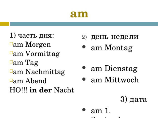 am 1) часть дня: am Morgen am Vormittag am Tag am Nachmittag am Abend НО !!! in der Nacht день недели  am Montag am Dienstag am Mittwoch  3) дата am 1. September    