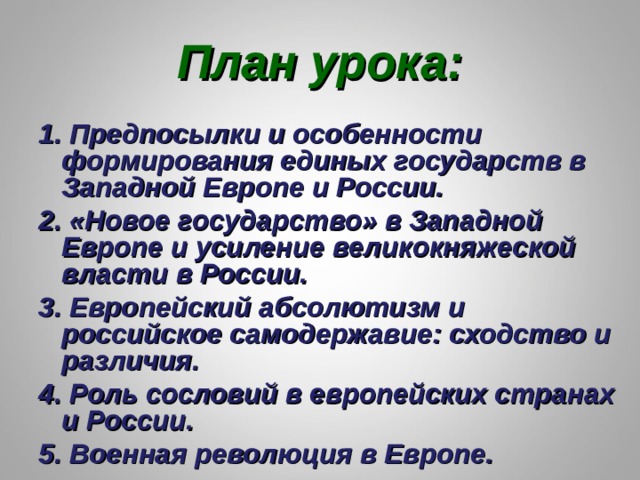 План урока: 1. Предпосылки и особенности формирования единых государств в Западной Европе и России. 2. «Новое государство» в Западной Европе и усиление великокняжеской власти в России. 3. Европейский абсолютизм и российское самодержавие: сходство и различия. 4. Роль сословий в европейских странах и России. 5. Военная революция в Европе. 