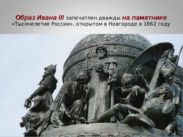 Образ Ивана III запечатлен дважды на памятнике «Тысячелетие России», открытом в Новгороде в 1862 году 