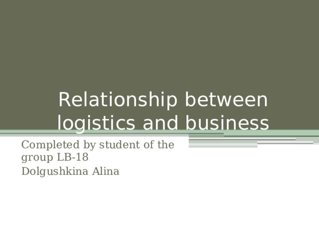 Relationship between logistics and business Сompleted by student of the group LB-18 Dolgushkina Alina 