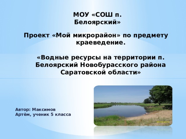 МОУ «СОШ п. Белоярский» Проект «Мой микрорайон» по предмету краеведение.   «Водные ресурсы на территории п. Белоярский Новобурасского района Саратовской области» Автор: Максимов  Артём, ученик 5 класса 