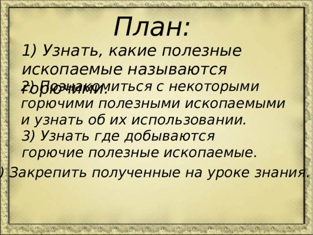 План: 1) Узнать, какие полезные ископаемые называются горючими. 2) Познакомиться с некоторыми горючими полезными ископаемыми и узнать об их использовании. 3) Узнать где добываются горючие полезные ископаемые. 4) Закрепить полученные на уроке знания. 