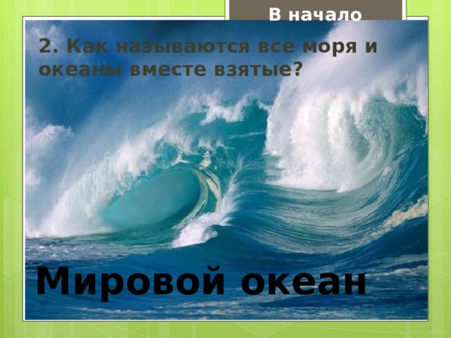 В начало 2. Как называются все моря и океаны вместе взятые? Мировой океан 