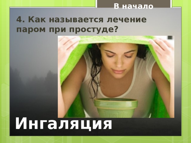 В начало 4. Как называется лечение паром при простуде? Ингаляция 