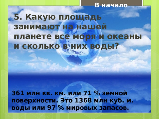 В начало 5. Какую площадь занимают на нашей планете все моря и океаны и сколько в них воды? 361 млн кв. км. или 71 % земной поверхности. Это 1368 млн куб. м. воды или 97 % мировых запасов. 