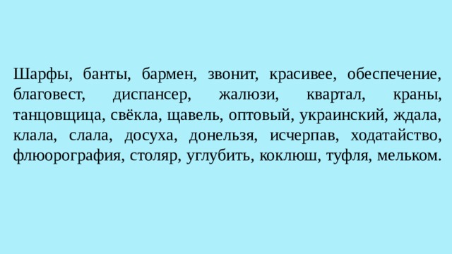 Шарфы, банты, бармен, звонит, красивее, обеспечение, благовест, диспансер, жалюзи, квартал, краны, танцовщица, свёкла, щавель, оптовый, украинский, ждала, клала, слала, досуха, донельзя, исчерпав, ходатайство, флюорография, столяр, углубить, коклюш, туфля, мельком.   