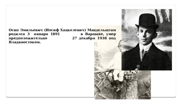 Осип Эмильевич (Иосиф Хацкелевич) Мандельштам родился 3 января 1891 в Варшаве, умер предположительно 27 декабря 1938 под Владивостоком. 