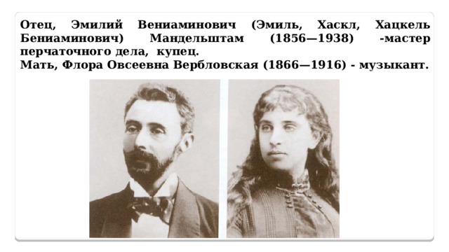 Отец, Эмилий Вениаминович (Эмиль, Хаскл, Хацкель Бениаминович) Мандельштам (1856—1938) -мастер перчаточного дела, купец. Мать, Флора Овсеевна Вербловская (1866—1916) - музыкант. 