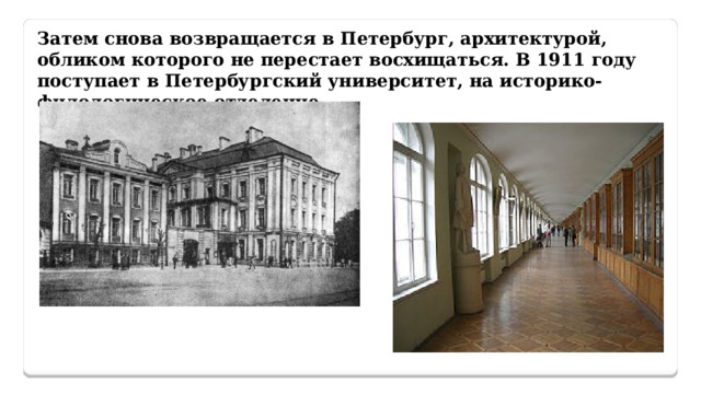 Затем снова возвращается в Петербург, архитектурой, обликом которого не перестает восхищаться. В 1911 году поступает в Петербургский университет, на историко-филологическое отделение. 