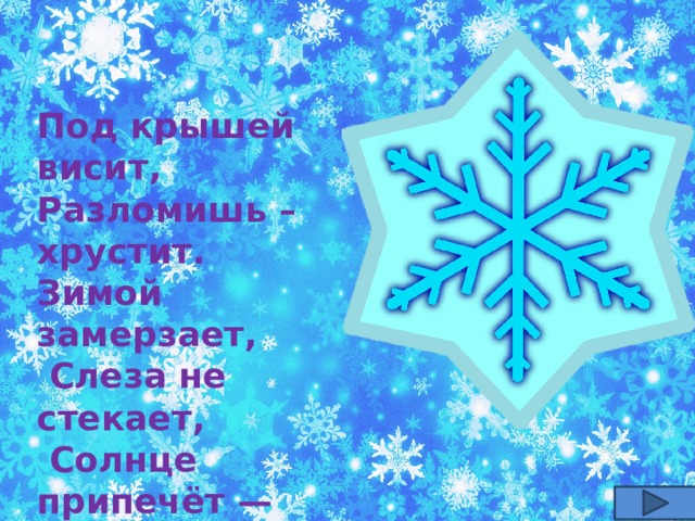 Под крышей висит, Разломишь – хрустит. Зимой замерзает,  Слеза не стекает,  Солнце припечёт — Заплачет, потечёт … 