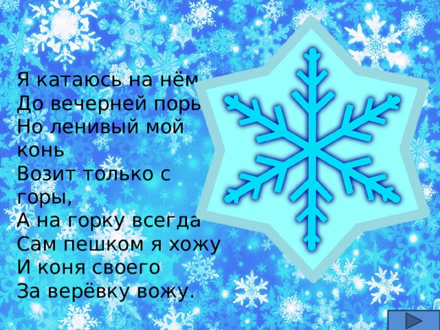 Я катаюсь на нём До вечерней поры, Но ленивый мой конь Возит только с горы, А на горку всегда Сам пешком я хожу И коня своего За верёвку вожу.   