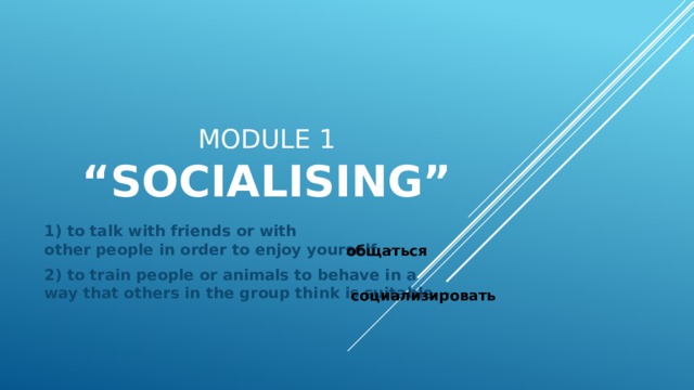 Module 1  “Socialising” 1) to talk with friends or with other people in order to enjoy yourself - 2) to train people or animals to behave in a way that others in the group think is suitable - общаться социализировать 