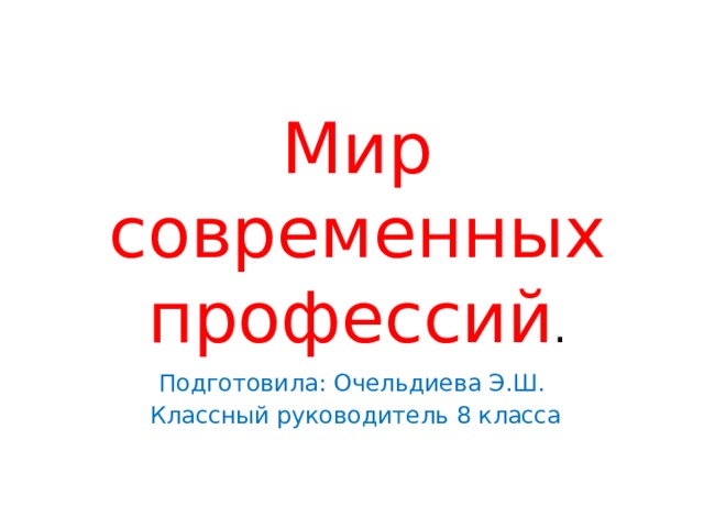 Мир современных профессий . Подготовила: Очельдиева Э.Ш.  Классный руководитель 8 класса 