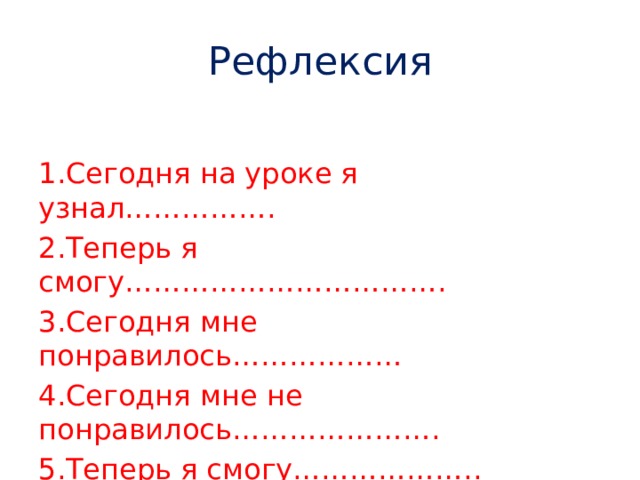 Рефлексия 1.Сегодня на уроке я узнал……………. 2.Теперь я смогу……………………………. 3.Сегодня мне понравилось……………… 4.Сегодня мне не понравилось…………………. 5.Теперь я смогу……………….. 6.Эта информация пригодится мне для……… .. 