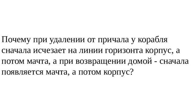 Почему при удалении от причала у корабля сначала исчезает на ли­нии горизонта корпус, а потом мачта, а при возвращении домой - сначала появляется мачта, а потом корпус? 
