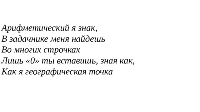 Арифметический я знак, В задачнике меня найдешь Во многих строчках Лишь «0» ты вставишь, зная как, Как я географическая точка  