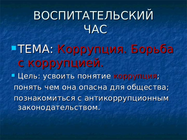 ВОСПИТАТЕЛЬСКИЙ  ЧАС ТЕМА: Коррупция. Борьба с коррупцией. Цель: усвоить понятие коррупция ;  понять чем она опасна для общества;  познакомиться с антикоррупционным законодательством. 