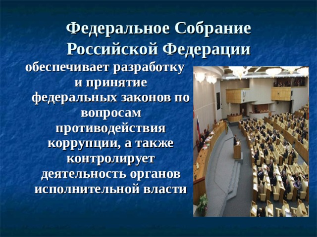 Федеральное Собрание Российской Федерации обеспечивает разработку и принятие федеральных законов по вопросам противодействия коррупции, а также контролирует деятельность органов исполнительной власти 