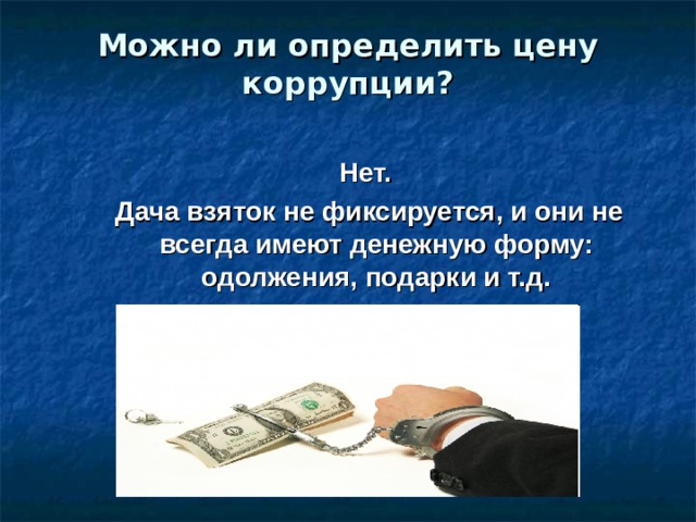 Можно ли определить цену коррупции?   Нет.  Дача взяток не фиксируется, и они не всегда имеют денежную форму: одолжения, подарки и т.д.  Нет.  Дача взяток не фиксируется, и они не всегда имеют денежную форму: одолжения, подарки и т.д.  