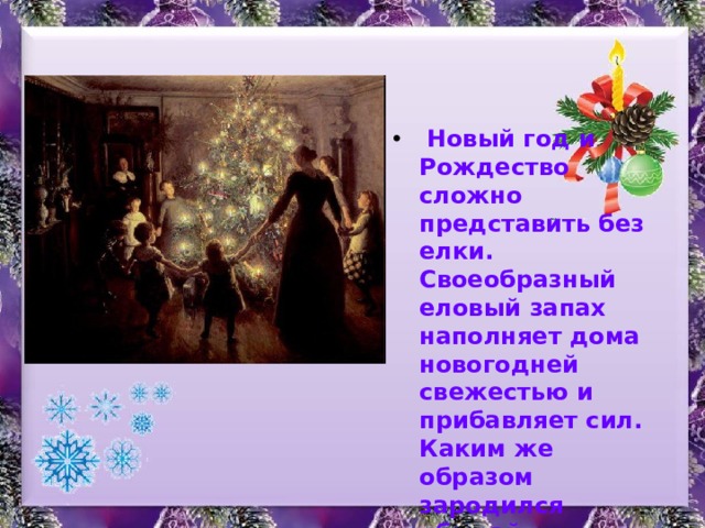  Новый год и Рождество сложно представить без елки. Своеобразный еловый запах наполняет дома новогодней свежестью и прибавляет сил. Каким же образом зародился обычай украшать дома еловыми ветками? 