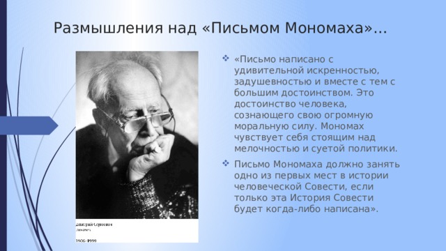 Размышления над «Письмом Мономаха»… «Письмо написано с удивительной искренностью, задушевностью и вместе с тем с большим достоинством. Это достоинство человека, сознающего свою огромную моральную силу. Мономах чувствует себя стоящим над мелочностью и суетой политики. Письмо Мономаха должно занять одно из первых мест в истории человеческой Совести, если только эта История Совести будет когда-либо написана». 
