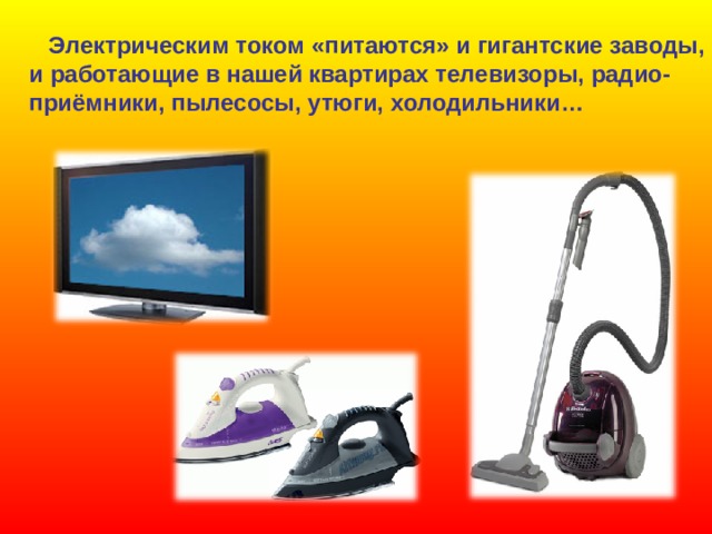  Электрическим током «питаются» и гигантские заводы, и работающие в нашей квартирах телевизоры, радио- приёмники, пылесосы, утюги, холодильники… 