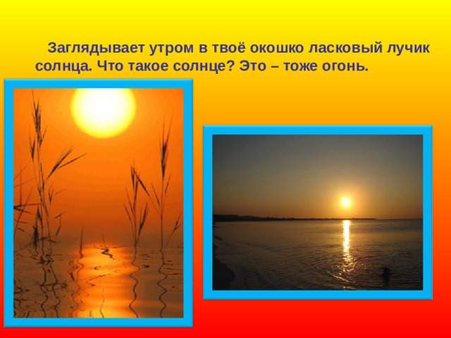  Заглядывает утром в твоё окошко ласковый лучик  солнца. Что такое солнце? Это – тоже огонь. 